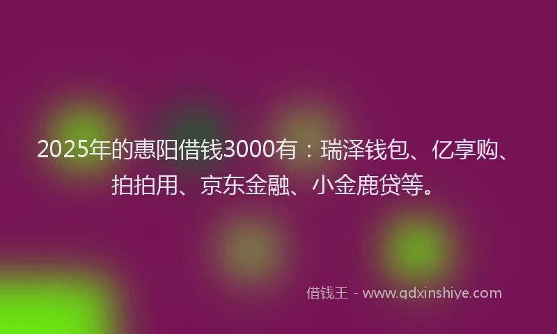 2025年的惠阳借钱3000有：瑞泽钱包、亿享购、拍拍用、京东金融、小金鹿贷等。