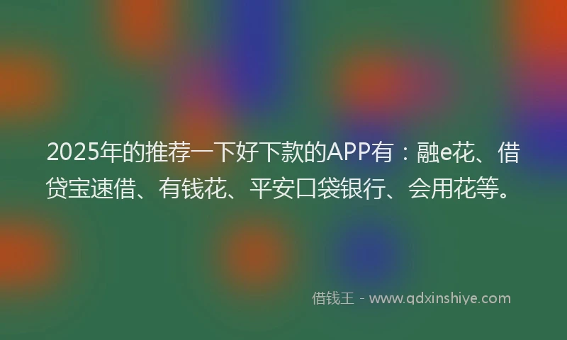 2025年的推荐一下好下款的APP有：融e花、借贷宝速借、有钱花、平安口袋银行、会用花等。