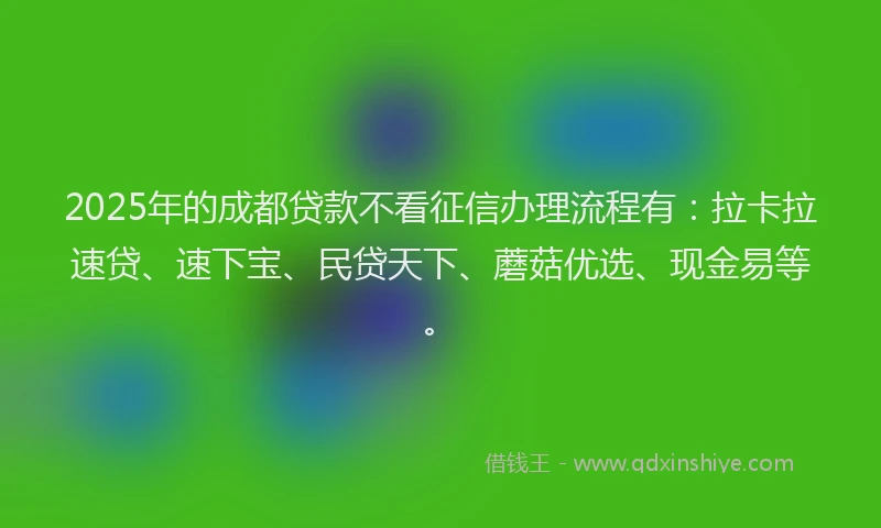 2025年的成都贷款不看征信办理流程有：拉卡拉速贷、速下宝、民贷天下、蘑菇优选、现金易等。