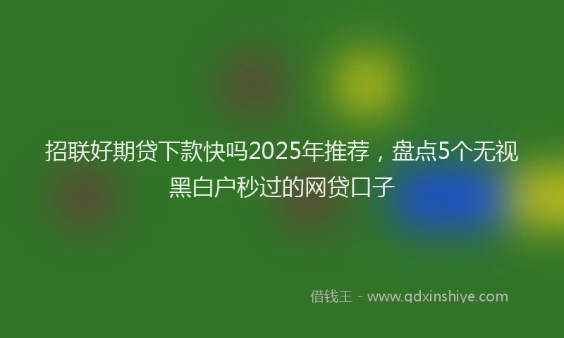招联好期贷下款快吗2025年推荐，盘点5个无视黑白户秒过的网贷口子