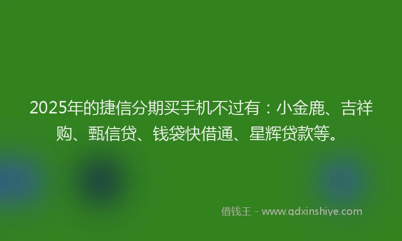 2025年的捷信分期买手机不过有:小金鹿、吉祥购、甄信贷、钱袋快借通、星辉贷款等。