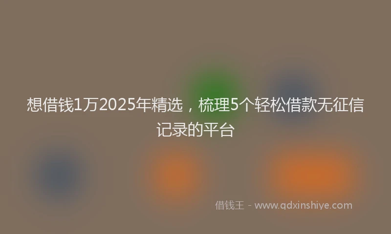 想借钱1万2025年精选，梳理5个轻松借款无征信记录的平台