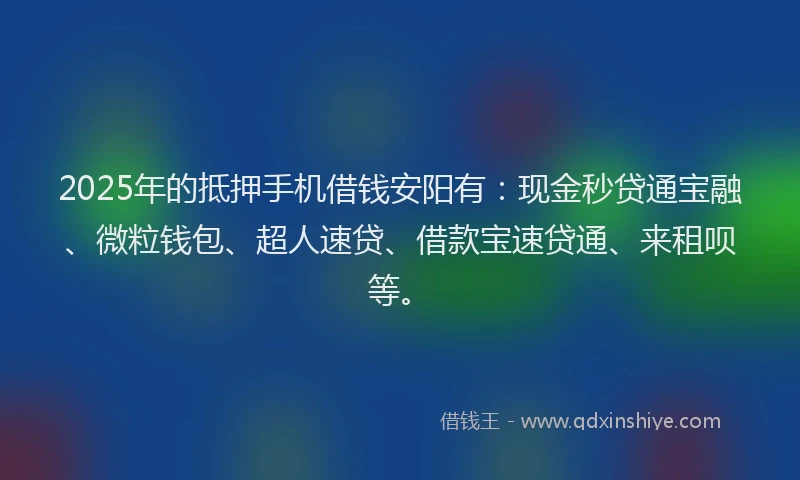2025年的抵押手机借钱安阳有：现金秒贷通宝融、微粒钱包、超人速贷、借款宝速贷通、来租呗等。