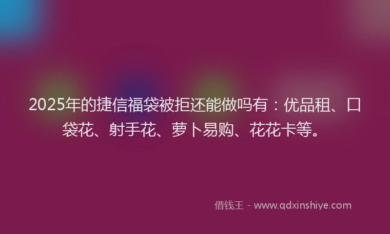 2025年的捷信福袋被拒还能做吗有：优品租、口袋花、射手花、萝卜易购、花花卡等。