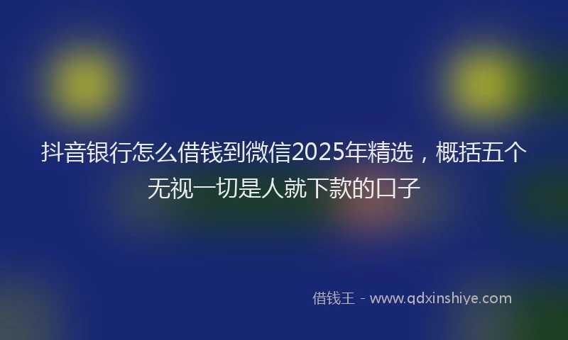 抖音银行怎么借钱到微信2025年精选，概括五个无视一切是人就下款的口子