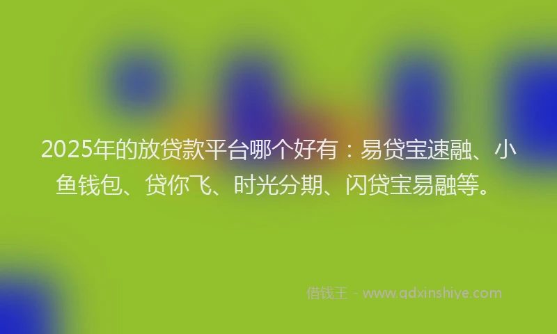 2025年的放贷款平台哪个好有：易贷宝速融、小鱼钱包、贷你飞、时光分期、闪贷宝易融等。