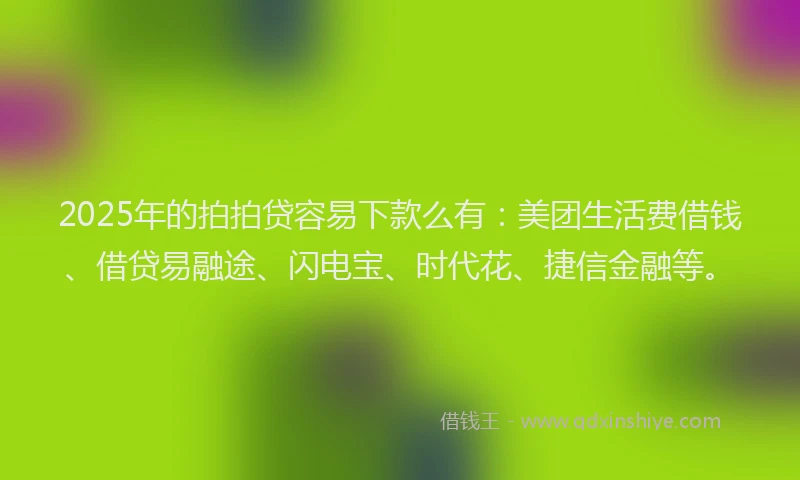 2025年的拍拍贷容易下款么有：美团生活费借钱、借贷易融途、闪电宝、时代花、捷信金融等。