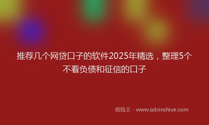 推荐几个网贷口子的软件2025年精选，整理5个不看负债和征信的口子