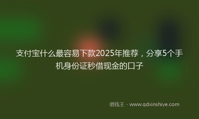 支付宝什么最容易下款2025年推荐，分享5个手机身份证秒借现金的口子