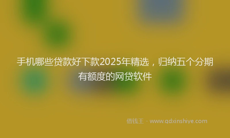 手机哪些贷款好下款2025年精选，归纳五个分期有额度的网贷软件