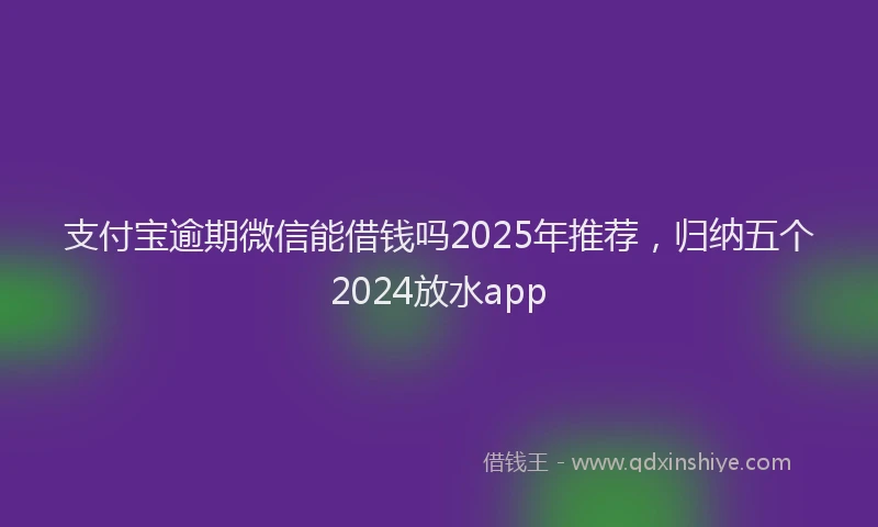 支付宝逾期微信能借钱吗2025年推荐，归纳五个2024放水app
