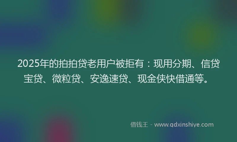 2025年的拍拍贷老用户被拒有：现用分期、信贷宝贷、微粒贷、安逸速贷、现金侠快借通等。