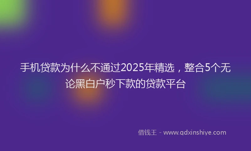 手机贷款为什么不通过2025年精选，整合5个无论黑白户秒下款的贷款平台