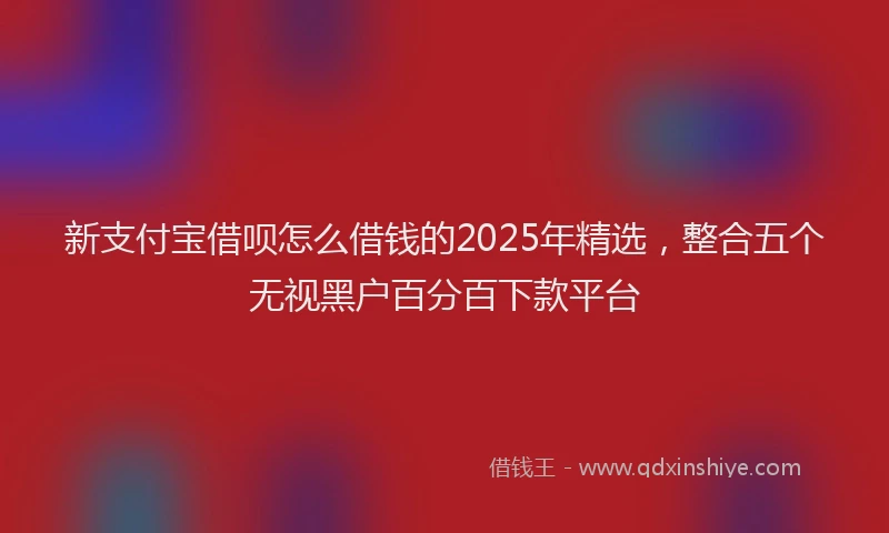 新支付宝借呗怎么借钱的2025年精选，整合五个无视黑户百分百下款平台