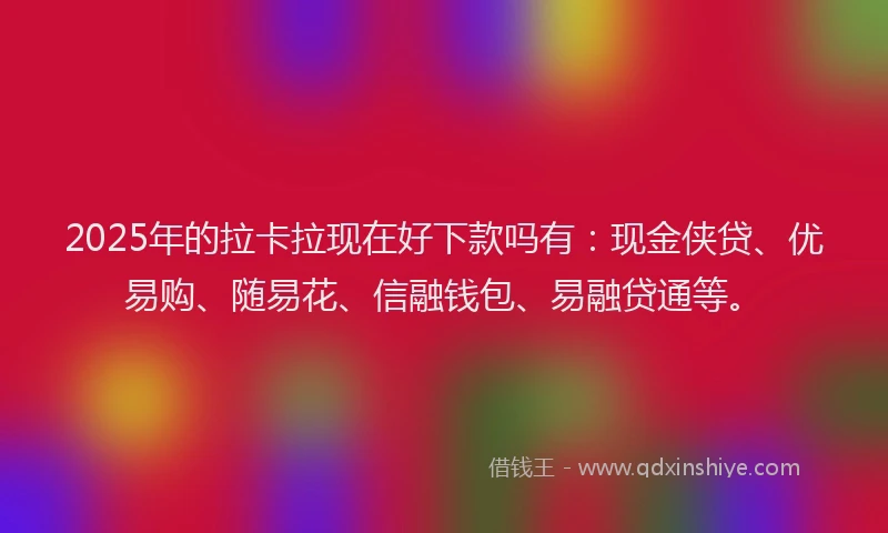2025年的拉卡拉现在好下款吗有：现金侠贷、优易购、随易花、信融钱包、易融贷通等。