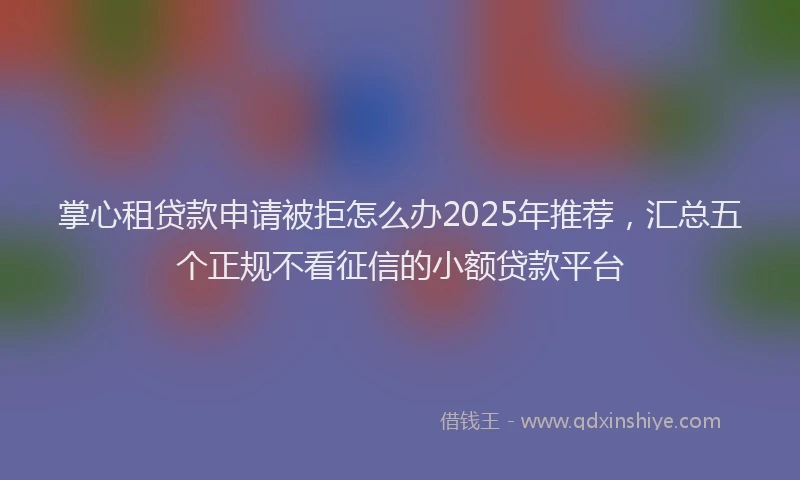 掌心租贷款申请被拒怎么办2025年推荐，汇总五个正规不看征信的小额贷款平台