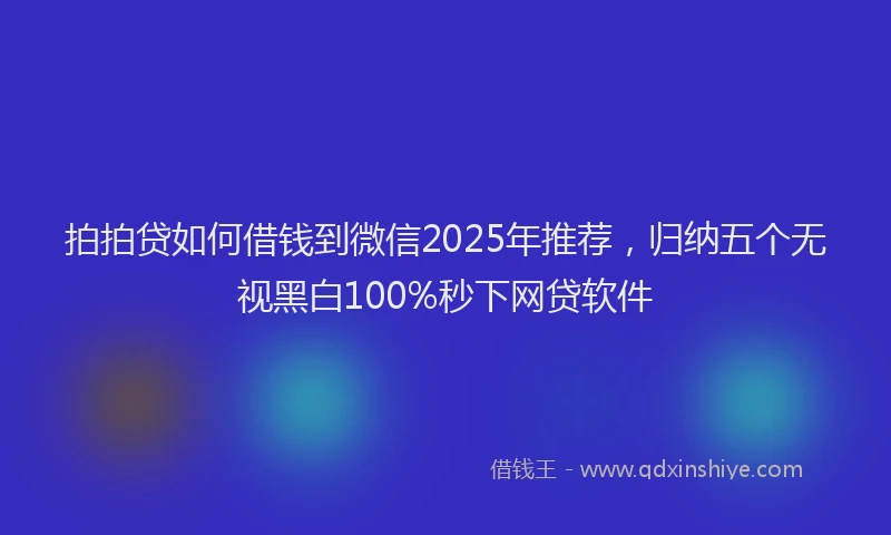 拍拍贷如何借钱到微信2025年推荐，归纳五个无视黑白100%秒下网贷软件