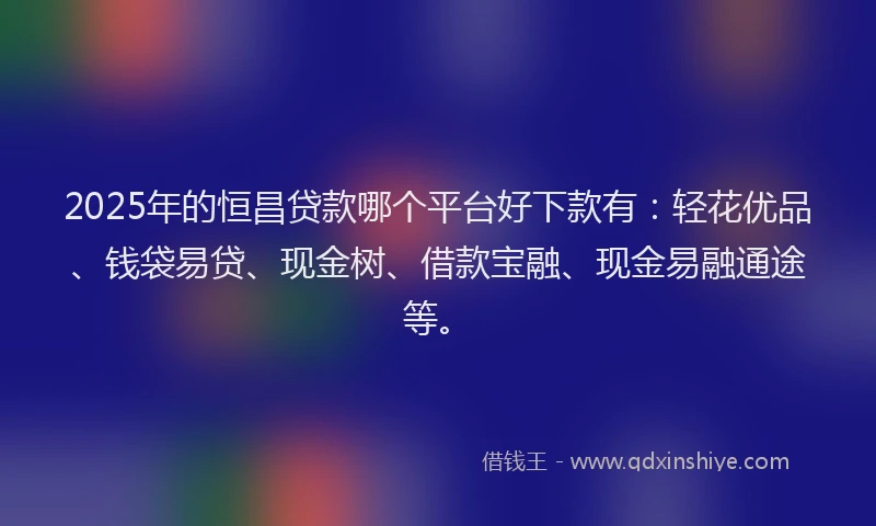 2025年的恒昌贷款哪个平台好下款有：轻花优品、钱袋易贷、现金树、借款宝融、现金易融通途等。
