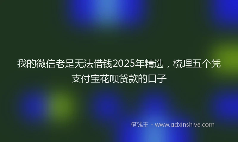 我的微信老是无法借钱2025年精选，梳理五个凭支付宝花呗贷款的口子