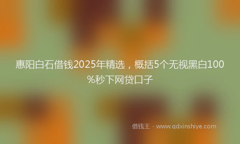 惠阳白石借钱2025年精选，概括5个无视黑白100%秒下网贷口子