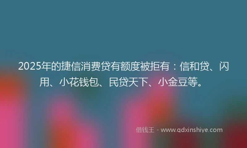2025年的捷信消费贷有额度被拒有：信和贷、闪用、小花钱包、民贷天下、小金豆等。
