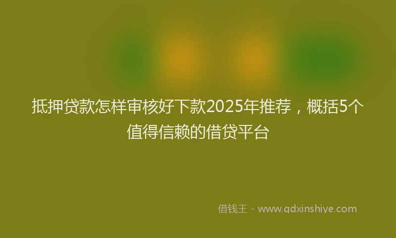 抵押贷款怎样审核好下款2025年推荐，概括5个值得信赖的借贷平台