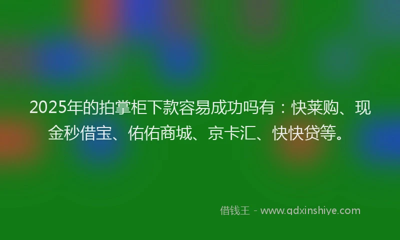 2025年的拍掌柜下款容易成功吗有：快莱购、现金秒借宝、佑佑商城、京卡汇、快快贷等。