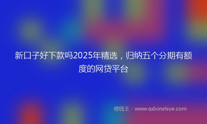 新口子好下款吗2025年精选，归纳五个分期有额度的网贷平台