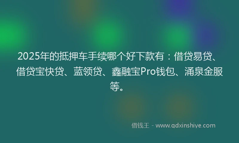 2025年的抵押车手续哪个好下款有：借贷易贷、借贷宝快贷、蓝领贷、鑫融宝Pro钱包、涌泉金服等。