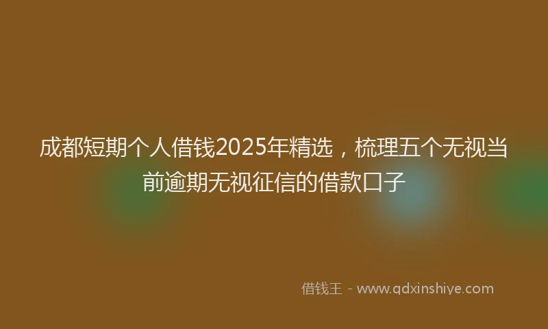 成都短期个人借钱2025年精选，梳理五个无视当前逾期无视征信的借款口子