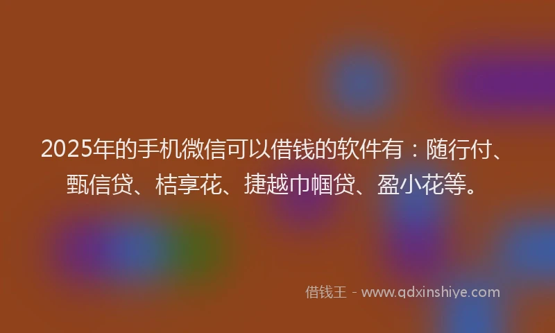 2025年的手机微信可以借钱的软件有：随行付、甄信贷、桔享花、捷越巾帼贷、盈小花等。