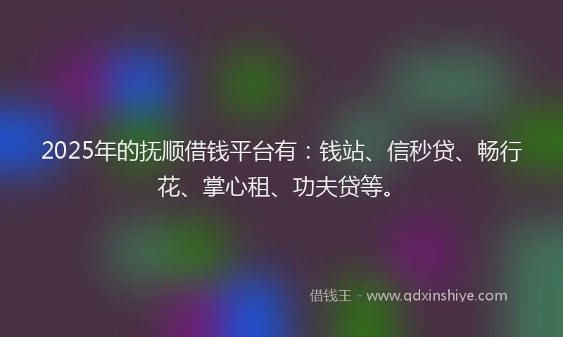 2025年的抚顺借钱平台有：钱站、信秒贷、畅行花、掌心租、功夫贷等。