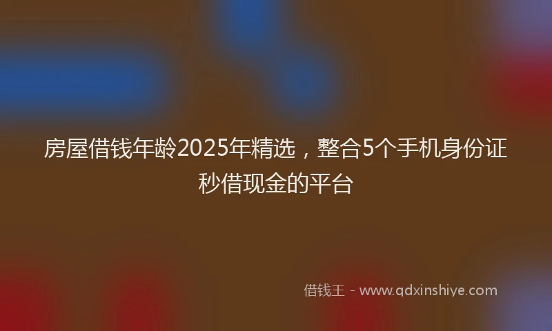 房屋借钱年龄2025年精选，整合5个手机身份证秒借现金的平台