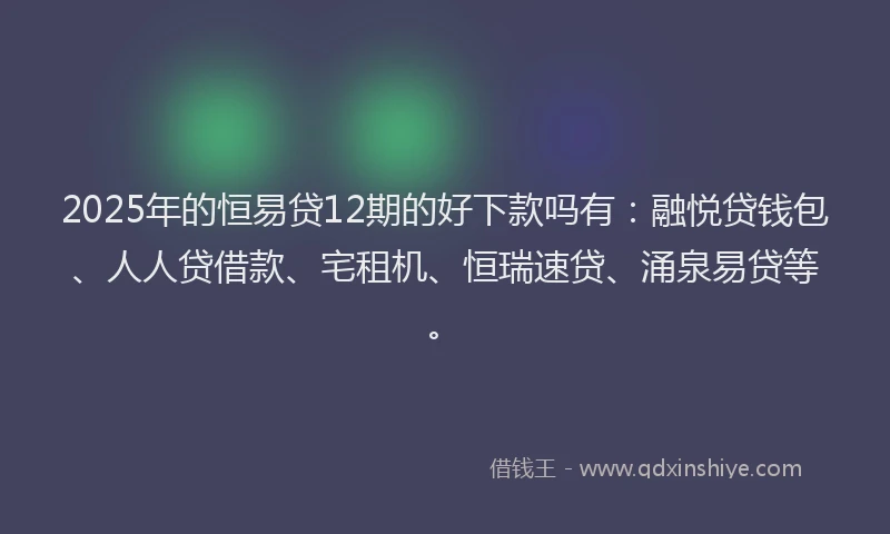 2025年的恒易贷12期的好下款吗有：融悦贷钱包、人人贷借款、宅租机、恒瑞速贷、涌泉易贷等。