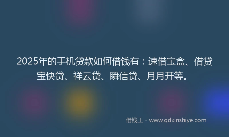 2025年的手机贷款如何借钱有：速借宝盒、借贷宝快贷、祥云贷、瞬信贷、月月开等。