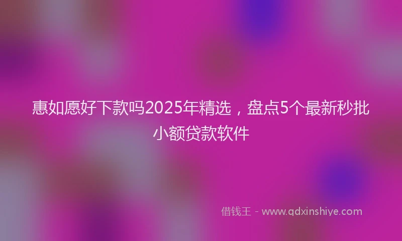 惠如愿好下款吗2025年精选，盘点5个最新秒批小额贷款软件