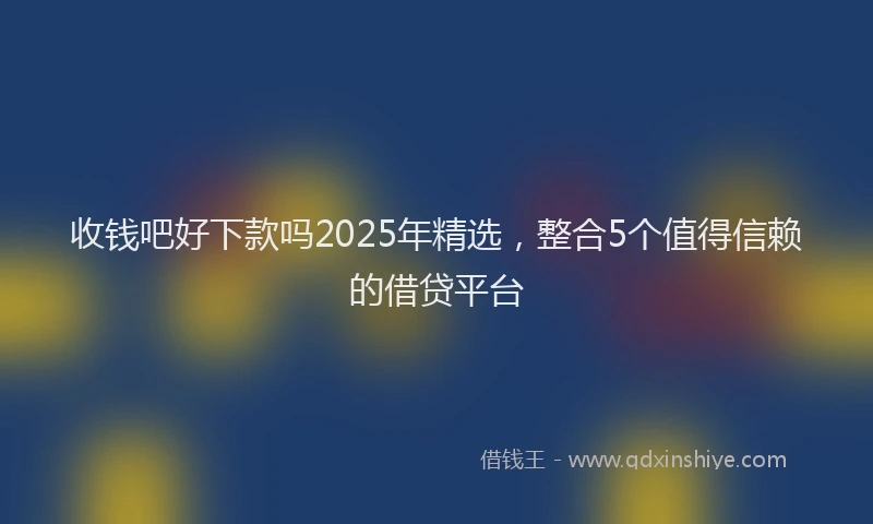收钱吧好下款吗2025年精选，整合5个值得信赖的借贷平台