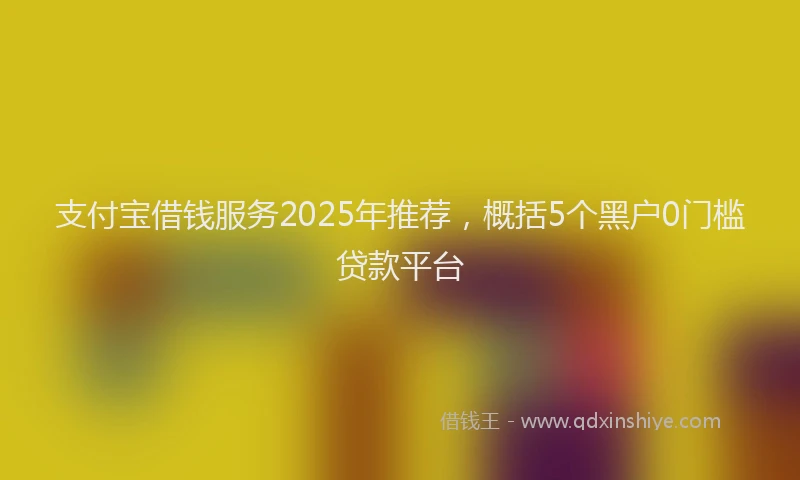 支付宝借钱服务2025年推荐，概括5个黑户0门槛贷款平台
