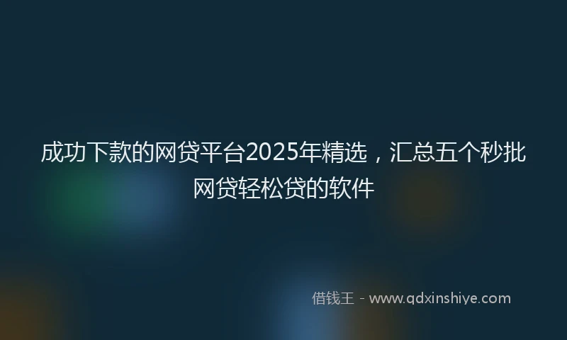成功下款的网贷平台2025年精选，汇总五个秒批网贷轻松贷的软件