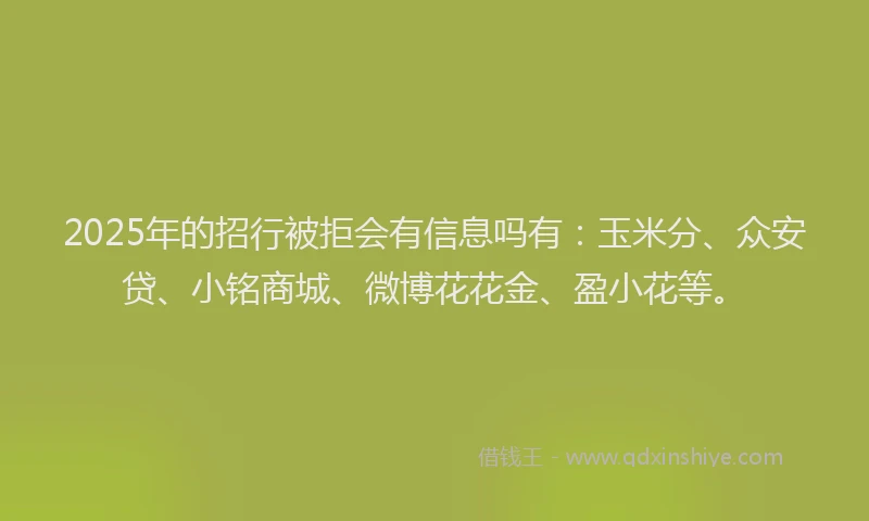 2025年的招行被拒会有信息吗有：玉米分、众安贷、小铭商城、微博花花金、盈小花等。