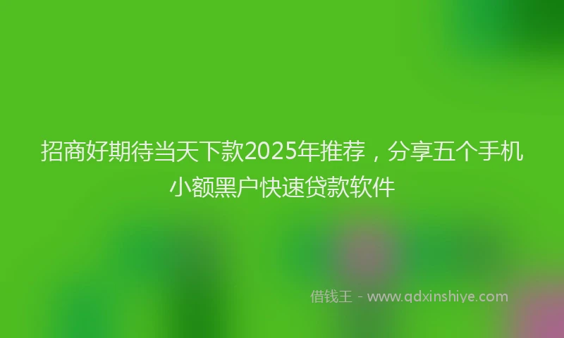 招商好期待当天下款2025年推荐，分享五个手机小额黑户快速贷款软件
