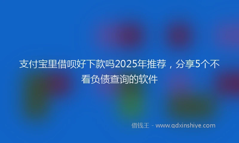 支付宝里借呗好下款吗2025年推荐，分享5个不看负债查询的软件