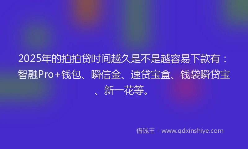2025年的拍拍贷时间越久是不是越容易下款有：智融Pro+钱包、瞬信金、速贷宝盒、钱袋瞬贷宝、新一花等。