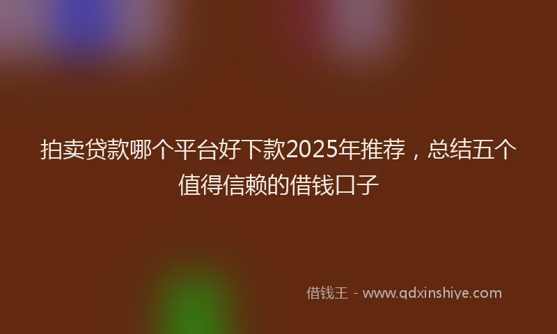 拍卖贷款哪个平台好下款2025年推荐，总结五个值得信赖的借钱口子