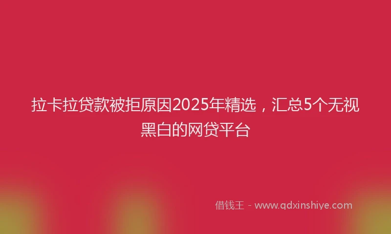 拉卡拉贷款被拒原因2025年精选，汇总5个无视黑白的网贷平台