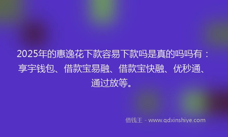 2025年的惠逸花下款容易下款吗是真的吗吗有：享宇钱包、借款宝易融、借款宝快融、优秒通、通过放等。