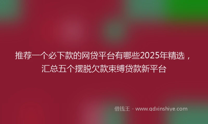 推荐一个必下款的网贷平台有哪些2025年精选，汇总五个摆脱欠款束缚贷款新平台