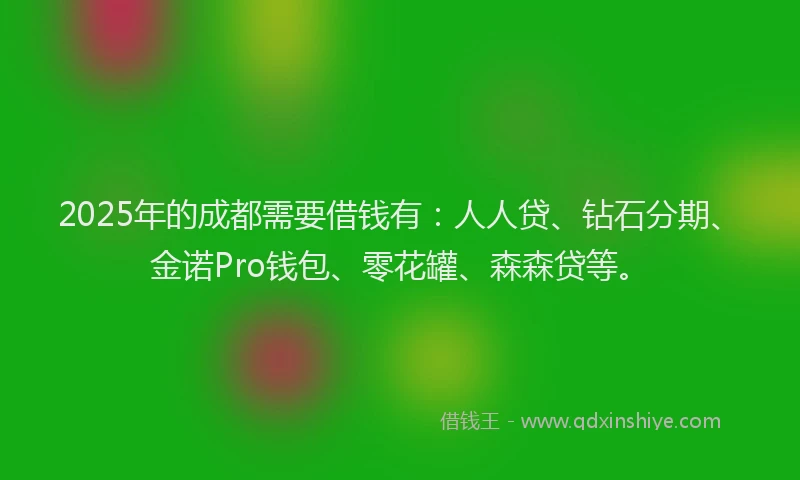 2025年的成都需要借钱有：人人贷、钻石分期、金诺Pro钱包、零花罐、森森贷等。