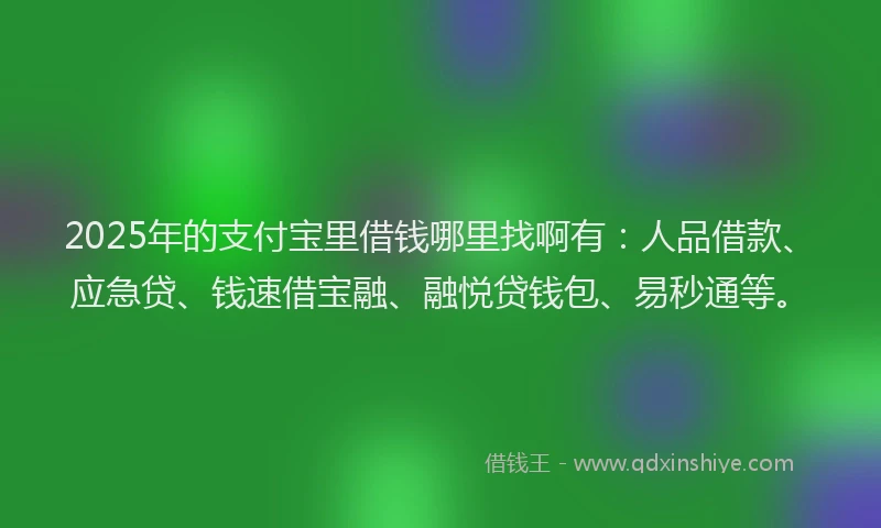 2025年的支付宝里借钱哪里找啊有：人品借款、应急贷、钱速借宝融、融悦贷钱包、易秒通等。