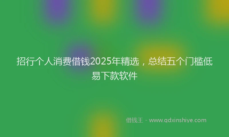 招行个人消费借钱2025年精选，总结五个门槛低易下款软件